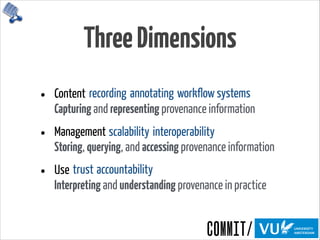 ThreeDimensions
• Content 
Capturing and representing provenance information
• Management 
Storing, querying, and accessing provenance information
• Use 
Interpreting and understanding provenance in practice
recording annotating workflow systems
scalability interoperability
trust accountability
 