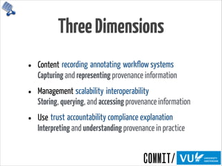 ThreeDimensions
• Content 
Capturing and representing provenance information
• Management 
Storing, querying, and accessing provenance information
• Use 
Interpreting and understanding provenance in practice
recording annotating workflow systems
scalability interoperability
trust accountability compliance explanation
 