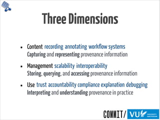 ThreeDimensions
• Content 
Capturing and representing provenance information
• Management 
Storing, querying, and accessing provenance information
• Use 
Interpreting and understanding provenance in practice
recording annotating workflow systems
scalability interoperability
trust accountability compliance explanation debugging
 