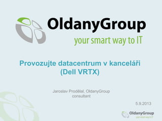 Jaroslav Prodělal, OldanyGroup
consultant
Provozujte datacentrum v kanceláři
(Dell VRTX)
5.9.2013
 