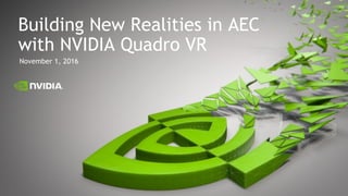 Building New Realities in AEC
with NVIDIA Quadro VR
November 1, 2016
 