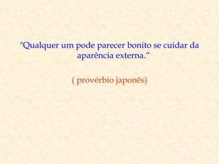 "Qualquer um pode parecer bonito se cuidar da
             aparência externa.“

            ( provérbio japonês)
 
