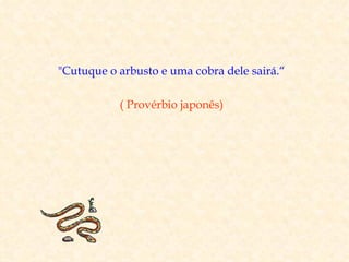 "Cutuque o arbusto e uma cobra dele sairá.“

           ( Provérbio japonês)
 