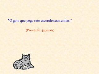 "O gato que pega rato esconde suas unhas.“

           (Provérbio japonês)
 