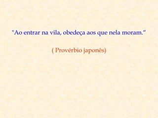 "Ao entrar na vila, obedeça aos que nela moram.“

              ( Provérbio japonês)
 