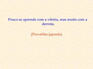 Pouco se aprende com a vitória, mas muito com a
                   derrota.

             (Provérbio japonês)
 