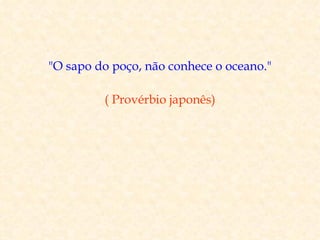 "O sapo do poço, não conhece o oceano."

         ( Provérbio japonês)
 