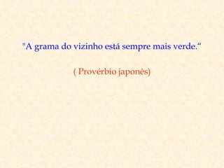 "A grama do vizinho está sempre mais verde.“

            ( Provérbio japonês)
 