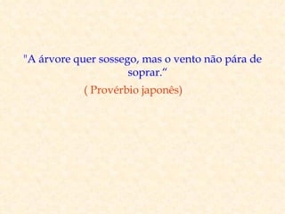 "A árvore quer sossego, mas o vento não pára de
                     soprar.“
           ( Provérbio japonês)
 