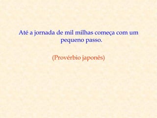 Até a jornada de mil milhas começa com um
               pequeno passo.

           (Provérbio japonês)
 