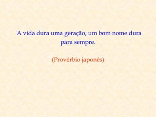 A vida dura uma geração, um bom nome dura
              para sempre.

           (Provérbio japonês)
 