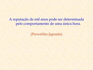 A reputação de mil anos pode ser determinada
    pelo comportamento de uma única hora.

            (Provérbio Japonês)
 