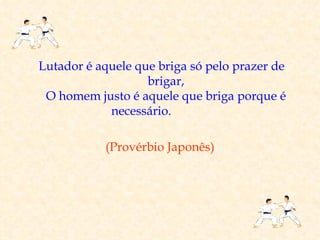 Lutador é aquele que briga só pelo prazer de
                   brigar,
 O homem justo é aquele que briga porque é
            necessário.

           (Provérbio Japonês)
 