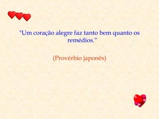 "Um coração alegre faz tanto bem quanto os
                remédios.“

           (Provérbio japonês)
 