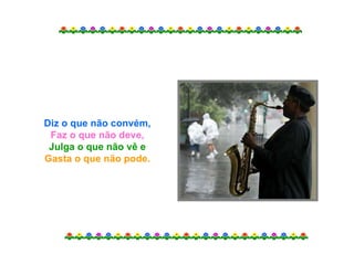 Diz o que não convém,
 Faz o que não deve,
 Julga o que não vê e
Gasta o que não pode.
 