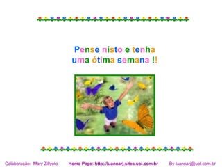 Pense nisto e tenha
                              uma ótima semana !!




Colaboração: Mary Zillyoto   Home Page: http://luannarj.sites.uol.com.br   By luannarj@uol.com.br
 