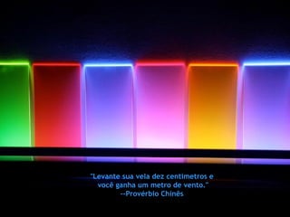 "Levante sua vela dez centímetros e  você ganha um metro de vento." --Provérbio Chinês  