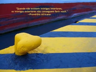"Quando não existem inimigos interiores,  os inimigos exteriores não conseguem ferir você." --Provérbio Africano  