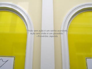 "Visão sem ação é um sonho acordado.  Ação sem visão é um pesadelo." --Provérbio Japonês  