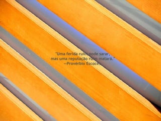 "Uma ferida ruim pode sarar,  mas uma reputação ruim matará." --Provérbio Escocês  