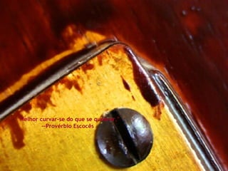 "Melhor curvar-se do que se quebrar."  --Provérbio Escocês  