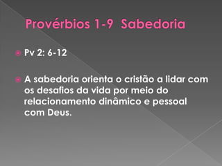 
Pv 2: 6-12
A sabedoria orienta o cristão a lidar com
os desafios da vida por meio do
relacionamento dinâmico e pessoal
com Deus.