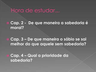 
Cap. 2 - De que maneira a sabedoria é
moral?
Cap. 3 – De que maneira o sábio se sai
melhor do que aquele sem sabedoria?
Cap. 4 – Qual a prioridade da
sabedoria?