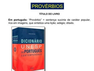 PROVÉRBIOS
TÍTULO DO LIVRO
Em português: “Provérbio” = sentença sucinta de caráter popular,
rica em imagens, que sintetiza uma lição; adágio; ditado.
 