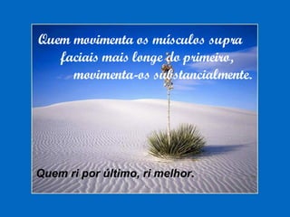 Quem movimenta os músculos supra faciais mais longe do primeiro, movimenta-os substancialmente. Quem ri por último, ri melhor. 