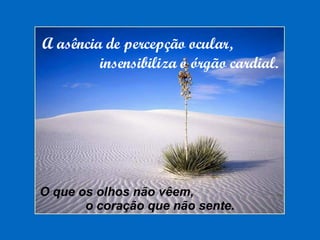 A asência de percepção ocular, insensibiliza o órgão cardial. O que os olhos não vêem, o coração que não sente. 