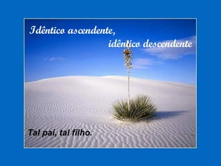 Idêntico ascendente, idêntico descendente Tal pai, tal filho. 