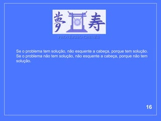 PROVÉRBIO CHINÊS


Se o problema tem solução, não esquente a cabeça, porque tem solução.
Se o problema não tem solução, não esquente a cabeça, porque não tem
solução.




                                                                    16
 