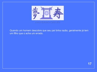 PROVÉRBIO CHINÊS


Quando um homem descobre que seu pai tinha razão, geralmente já tem
um filho que o acha um errado.




                                                                  17
 