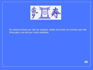 PROVÉRBIO CHINÊS


Eu estava furioso por não ter sapatos; então encontrei um homem que não
tinha pés e me dei por muito satisfeito.




                                                                    40
 