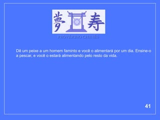 PROVÉRBIO CHINÊS


Dê um peixe a um homem faminto e você o alimentará por um dia. Ensine-o
a pescar, e você o estará alimentando pelo resto da vida.




                                                                   41
 