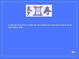 PROVÉRBIO CHINÊS


A poda de uma árvore existe não para destruí-la mas para torná-la ainda
mais bela e forte.




                                                                          59
 