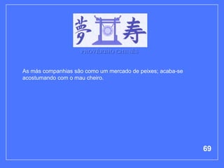 PROVÉRBIO CHINÊS


As más companhias são como um mercado de peixes; acaba-se
acostumando com o mau cheiro.




                                                            69
 