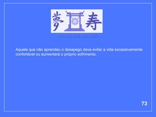 PROVÉRBIO CHINÊS


Aquele que não aprendeu o desapego deve evitar a vida excessivamente
confortável ou aumentará o próprio sofrimento.




                                                                   73
 