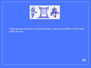 PROVÉRBIO CHINÊS


Cada pessoa equivale a um grão de areia, mas uma multidão é como uma
pedra de ouro.




                                                                  83
 