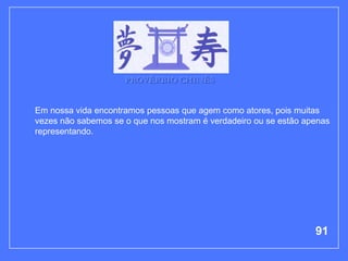 PROVÉRBIO CHINÊS


Em nossa vida encontramos pessoas que agem como atores, pois muitas
vezes não sabemos se o que nos mostram é verdadeiro ou se estão apenas
representando.




                                                                  91
 
