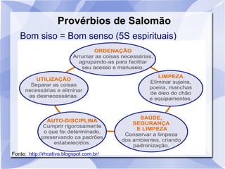 Provérbios de Salomão
   Bom siso = Bom senso (5S espirituais)




Fonte: http://rhcativa.blogspot.com.br/
 