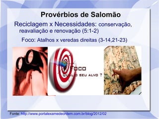Provérbios de Salomão
  Reciclagem x Necessidades: conservação,
     reavaliação e renovação (5:1-2)
      Foco: Atalhos x veredas direitas (3-14,21-23)




Fonte: http://www.portalexamedeordem.com.br/blog/2012/02
 
