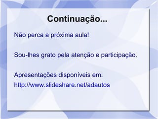 Continuação...
Não perca a próxima aula!


Sou-lhes grato pela atenção e participação.


Apresentações disponíveis em:
http://www.slideshare.net/adautos
 