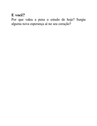 E você?
Por que valeu a pena o estudo de hoje? Surgiu
alguma nova esperança aí no seu coração?
 