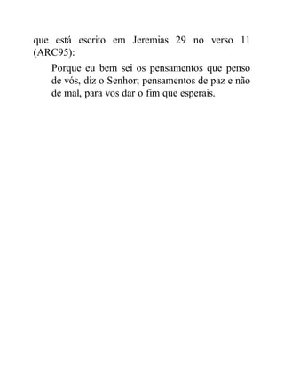 que está escrito em Jeremias 29 no verso 11
(ARC95):
Porque eu bem sei os pensamentos que penso
de vós, diz o Senhor; pensamentos de paz e não
de mal, para vos dar o fim que esperais.
 