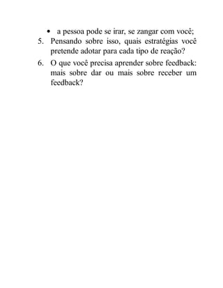 a pessoa pode se irar, se zangar com você;
5. Pensando sobre isso, quais estratégias você
pretende adotar para cada tipo de reação?
6. O que você precisa aprender sobre feedback:
mais sobre dar ou mais sobre receber um
feedback?
 