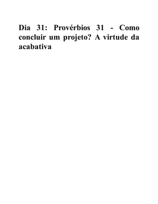 Dia 31: Provérbios 31 - Como
concluir um projeto? A virtude da
acabativa
 