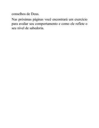 conselhos de Deus.
Nas próximas páginas você encontrará um exercício
para avaliar seu comportamento e como ele reflete o
seu nível de sabedoria.
 