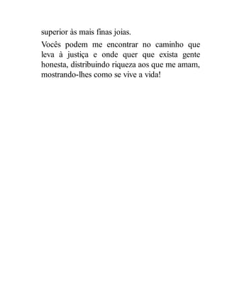 superior às mais finas joias.
Vocês podem me encontrar no caminho que
leva à justiça e onde quer que exista gente
honesta, distribuindo riqueza aos que me amam,
mostrando-lhes como se vive a vida!
 