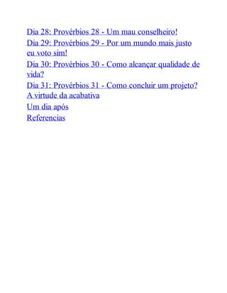 Dia 28: Provérbios 28 - Um mau conselheiro!
Dia 29: Provérbios 29 - Por um mundo mais justo
eu voto sim!
Dia 30: Provérbios 30 - Como alcançar qualidade de
vida?
Dia 31: Provérbios 31 - Como concluir um projeto?
A virtude da acabativa
Um dia após
Referencias
 